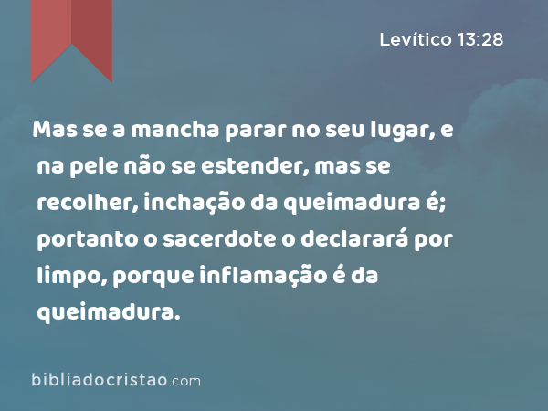 Mas se a mancha parar no seu lugar, e na pele não se estender, mas se recolher, inchação da queimadura é; portanto o sacerdote o declarará por limpo, porque inflamação é da queimadura. - Levítico 13:28