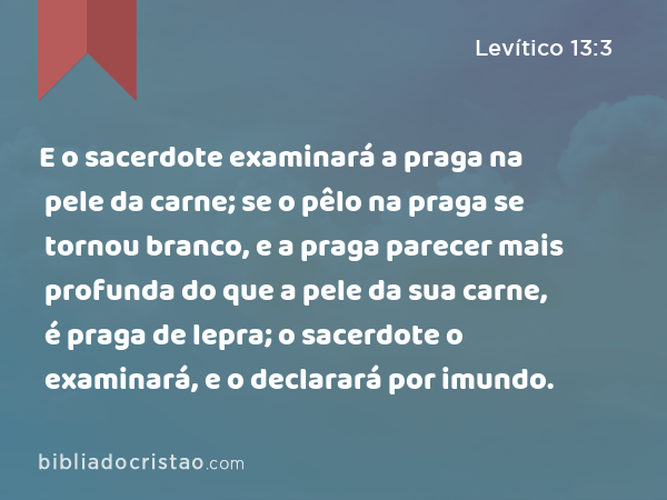 E o sacerdote examinará a praga na pele da carne; se o pêlo na praga se tornou branco, e a praga parecer mais profunda do que a pele da sua carne, é praga de lepra; o sacerdote o examinará, e o declarará por imundo. - Levítico 13:3