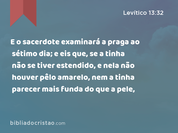 E o sacerdote examinará a praga ao sétimo dia; e eis que, se a tinha não se tiver estendido, e nela não houver pêlo amarelo, nem a tinha parecer mais funda do que a pele, - Levítico 13:32