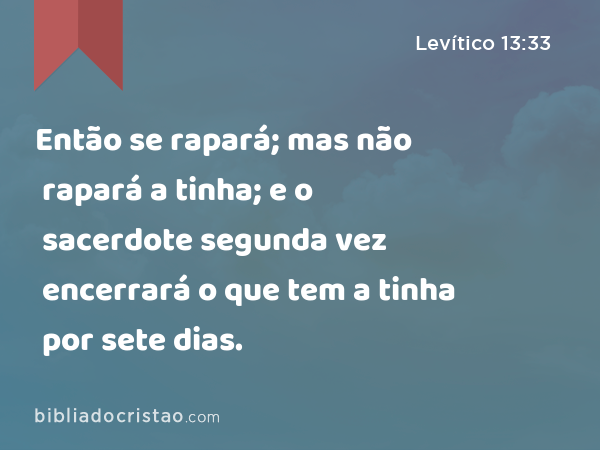 Então se rapará; mas não rapará a tinha; e o sacerdote segunda vez encerrará o que tem a tinha por sete dias. - Levítico 13:33