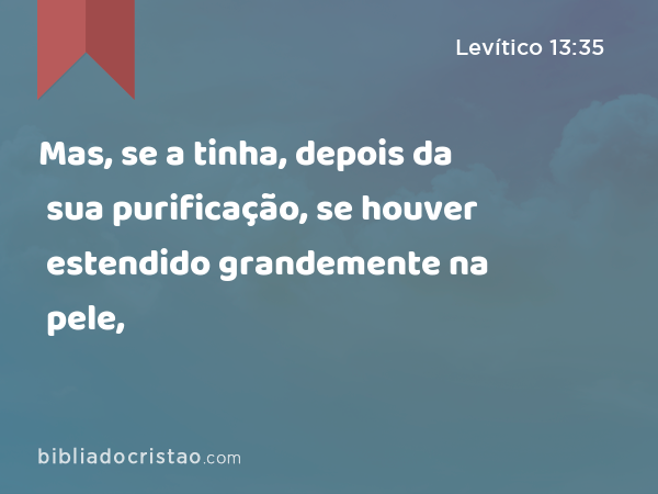 Mas, se a tinha, depois da sua purificação, se houver estendido grandemente na pele, - Levítico 13:35