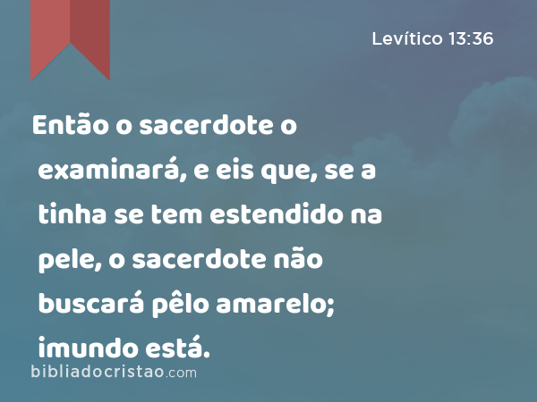 Então o sacerdote o examinará, e eis que, se a tinha se tem estendido na pele, o sacerdote não buscará pêlo amarelo; imundo está. - Levítico 13:36