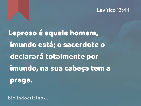 Leproso é aquele homem, imundo está; o sacerdote o declarará totalmente por imundo, na sua cabeça tem a praga. - Levítico 13:44