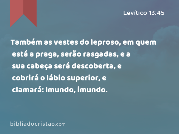 Também as vestes do leproso, em quem está a praga, serão rasgadas, e a sua cabeça será descoberta, e cobrirá o lábio superior, e clamará: Imundo, imundo. - Levítico 13:45