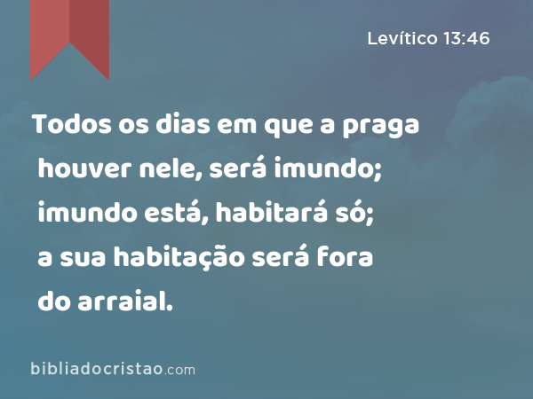 Todos os dias em que a praga houver nele, será imundo; imundo está, habitará só; a sua habitação será fora do arraial. - Levítico 13:46