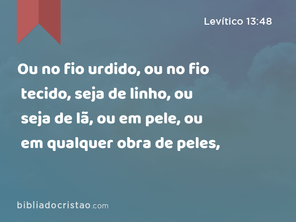 Ou no fio urdido, ou no fio tecido, seja de linho, ou seja de lã, ou em pele, ou em qualquer obra de peles, - Levítico 13:48