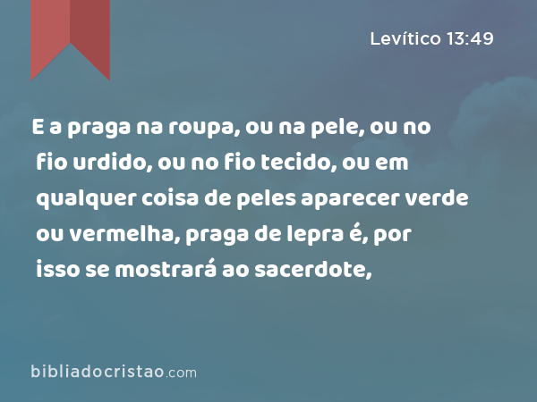 E a praga na roupa, ou na pele, ou no fio urdido, ou no fio tecido, ou em qualquer coisa de peles aparecer verde ou vermelha, praga de lepra é, por isso se mostrará ao sacerdote, - Levítico 13:49