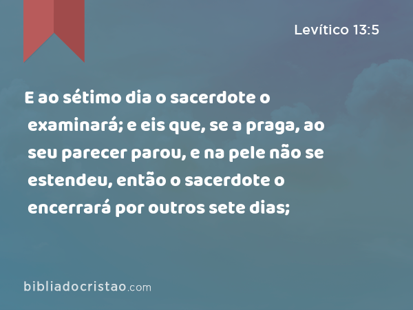 E ao sétimo dia o sacerdote o examinará; e eis que, se a praga, ao seu parecer parou, e na pele não se estendeu, então o sacerdote o encerrará por outros sete dias; - Levítico 13:5