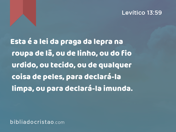 Esta é a lei da praga da lepra na roupa de lã, ou de linho, ou do fio urdido, ou tecido, ou de qualquer coisa de peles, para declará-la limpa, ou para declará-la imunda. - Levítico 13:59