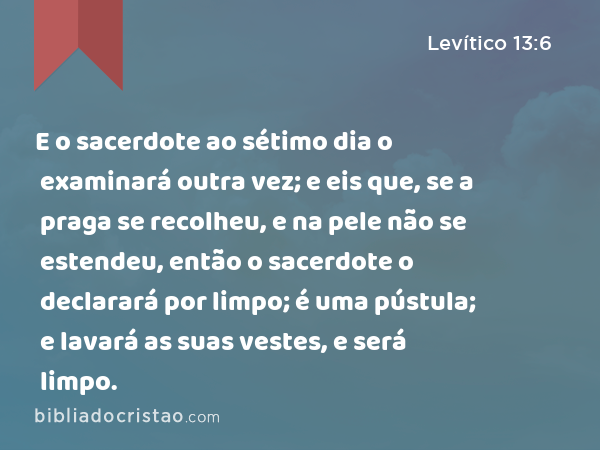 E o sacerdote ao sétimo dia o examinará outra vez; e eis que, se a praga se recolheu, e na pele não se estendeu, então o sacerdote o declarará por limpo; é uma pústula; e lavará as suas vestes, e será limpo. - Levítico 13:6