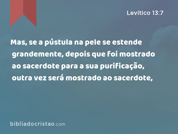 Mas, se a pústula na pele se estende grandemente, depois que foi mostrado ao sacerdote para a sua purificação, outra vez será mostrado ao sacerdote, - Levítico 13:7