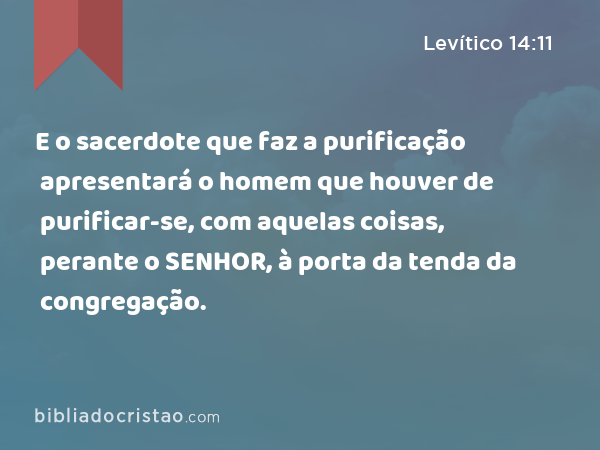 E o sacerdote que faz a purificação apresentará o homem que houver de purificar-se, com aquelas coisas, perante o SENHOR, à porta da tenda da congregação. - Levítico 14:11