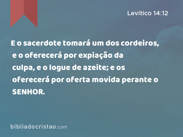 E o sacerdote tomará um dos cordeiros, e o oferecerá por expiação da culpa, e o logue de azeite; e os oferecerá por oferta movida perante o SENHOR. - Levítico 14:12