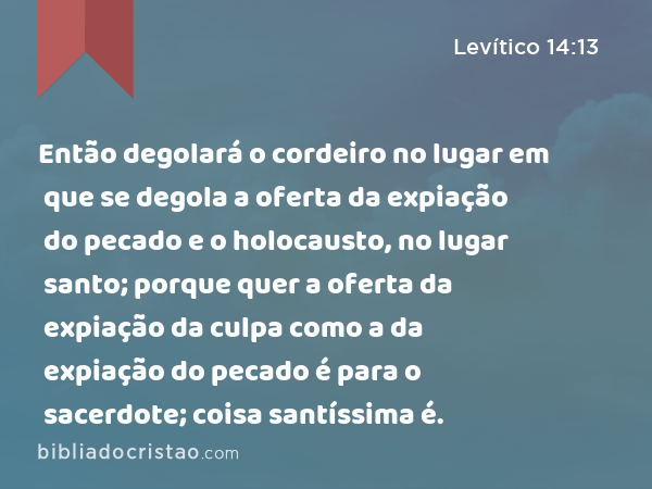 Então degolará o cordeiro no lugar em que se degola a oferta da expiação do pecado e o holocausto, no lugar santo; porque quer a oferta da expiação da culpa como a da expiação do pecado é para o sacerdote; coisa santíssima é. - Levítico 14:13