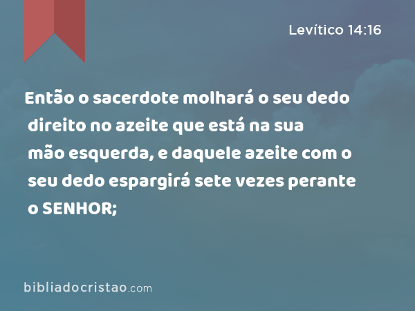 Então o sacerdote molhará o seu dedo direito no azeite que está na sua mão esquerda, e daquele azeite com o seu dedo espargirá sete vezes perante o SENHOR; - Levítico 14:16