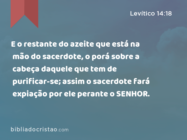 E o restante do azeite que está na mão do sacerdote, o porá sobre a cabeça daquele que tem de purificar-se; assim o sacerdote fará expiação por ele perante o SENHOR. - Levítico 14:18