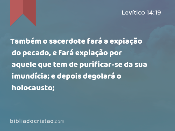 Também o sacerdote fará a expiação do pecado, e fará expiação por aquele que tem de purificar-se da sua imundícia; e depois degolará o holocausto; - Levítico 14:19