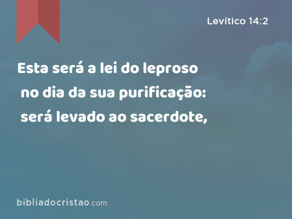 Esta será a lei do leproso no dia da sua purificação: será levado ao sacerdote, - Levítico 14:2