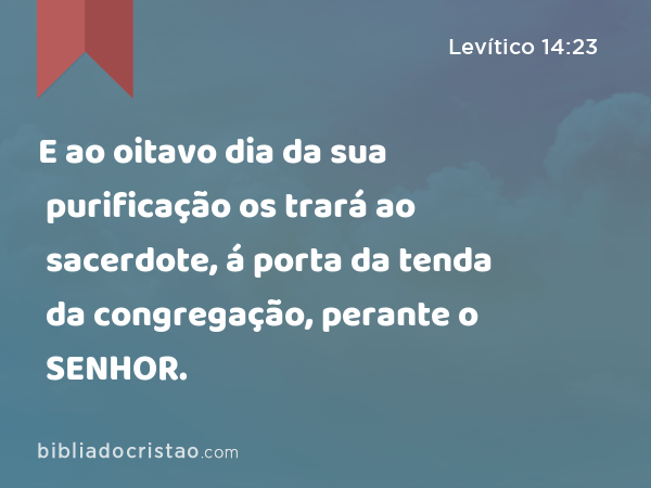 E ao oitavo dia da sua purificação os trará ao sacerdote, á porta da tenda da congregação, perante o SENHOR. - Levítico 14:23