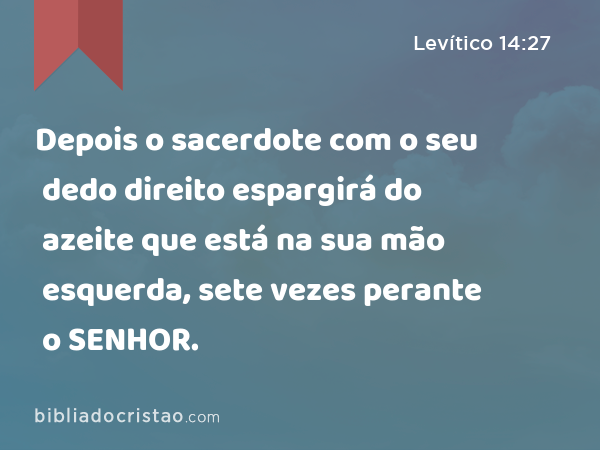 Depois o sacerdote com o seu dedo direito espargirá do azeite que está na sua mão esquerda, sete vezes perante o SENHOR. - Levítico 14:27