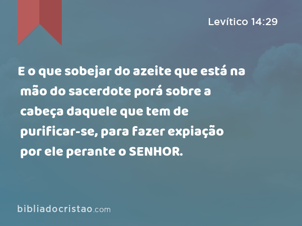 E o que sobejar do azeite que está na mão do sacerdote porá sobre a cabeça daquele que tem de purificar-se, para fazer expiação por ele perante o SENHOR. - Levítico 14:29