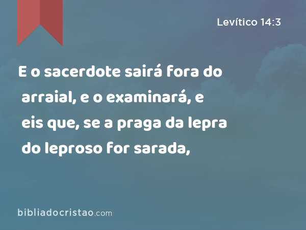 E o sacerdote sairá fora do arraial, e o examinará, e eis que, se a praga da lepra do leproso for sarada, - Levítico 14:3