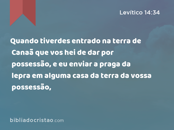 Quando tiverdes entrado na terra de Canaã que vos hei de dar por possessão, e eu enviar a praga da lepra em alguma casa da terra da vossa possessão, - Levítico 14:34