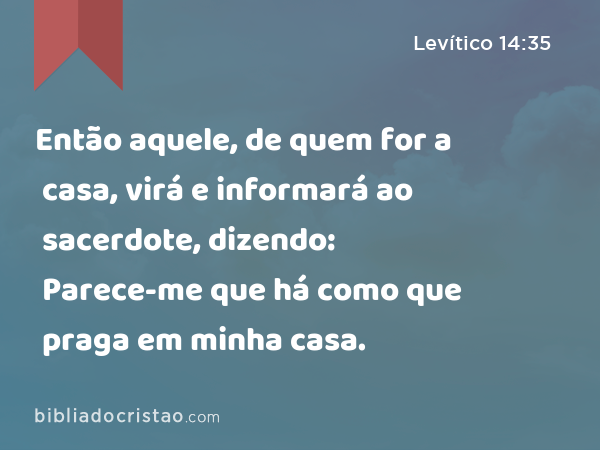 Então aquele, de quem for a casa, virá e informará ao sacerdote, dizendo: Parece-me que há como que praga em minha casa. - Levítico 14:35