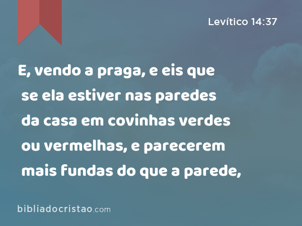 E, vendo a praga, e eis que se ela estiver nas paredes da casa em covinhas verdes ou vermelhas, e parecerem mais fundas do que a parede, - Levítico 14:37