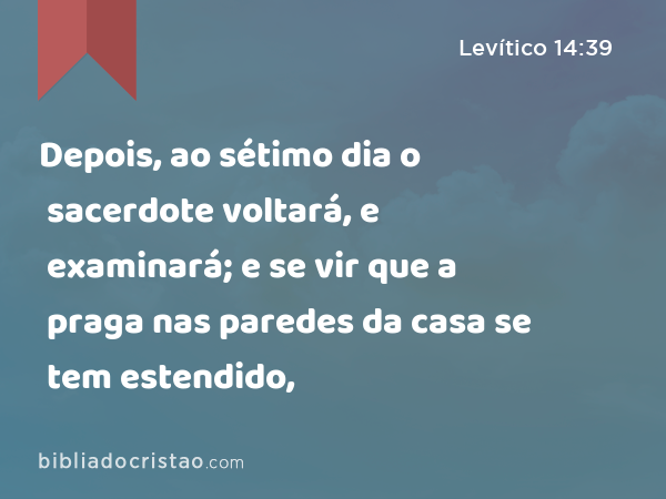 Depois, ao sétimo dia o sacerdote voltará, e examinará; e se vir que a praga nas paredes da casa se tem estendido, - Levítico 14:39