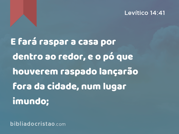 E fará raspar a casa por dentro ao redor, e o pó que houverem raspado lançarão fora da cidade, num lugar imundo; - Levítico 14:41