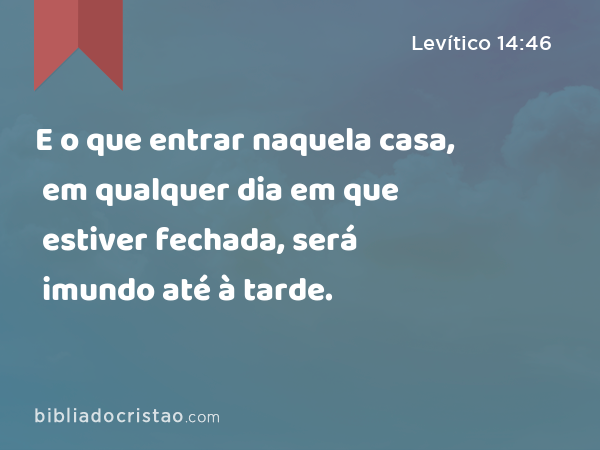 E o que entrar naquela casa, em qualquer dia em que estiver fechada, será imundo até à tarde. - Levítico 14:46