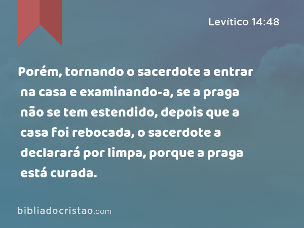 Porém, tornando o sacerdote a entrar na casa e examinando-a, se a praga não se tem estendido, depois que a casa foi rebocada, o sacerdote a declarará por limpa, porque a praga está curada. - Levítico 14:48