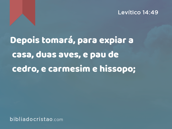 Depois tomará, para expiar a casa, duas aves, e pau de cedro, e carmesim e hissopo; - Levítico 14:49