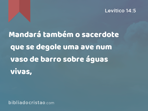 Mandará também o sacerdote que se degole uma ave num vaso de barro sobre águas vivas, - Levítico 14:5