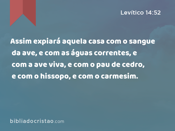 Assim expiará aquela casa com o sangue da ave, e com as águas correntes, e com a ave viva, e com o pau de cedro, e com o hissopo, e com o carmesim. - Levítico 14:52