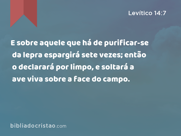 E sobre aquele que há de purificar-se da lepra espargirá sete vezes; então o declarará por limpo, e soltará a ave viva sobre a face do campo. - Levítico 14:7