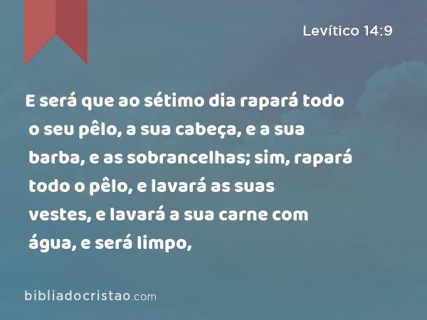 E será que ao sétimo dia rapará todo o seu pêlo, a sua cabeça, e a sua barba, e as sobrancelhas; sim, rapará todo o pêlo, e lavará as suas vestes, e lavará a sua carne com água, e será limpo, - Levítico 14:9