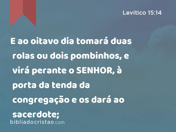 E ao oitavo dia tomará duas rolas ou dois pombinhos, e virá perante o SENHOR, à porta da tenda da congregação e os dará ao sacerdote; - Levítico 15:14