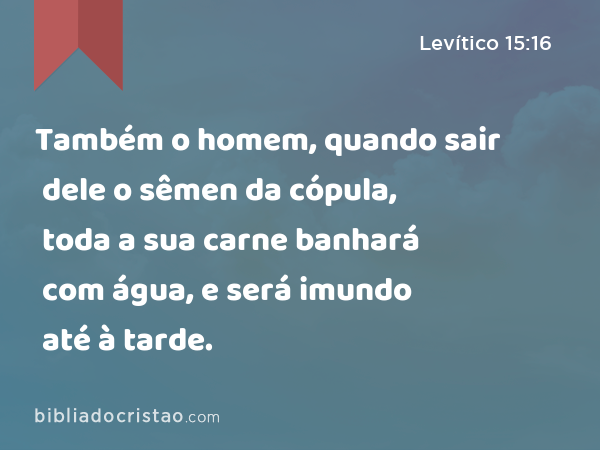 Também o homem, quando sair dele o sêmen da cópula, toda a sua carne banhará com água, e será imundo até à tarde. - Levítico 15:16