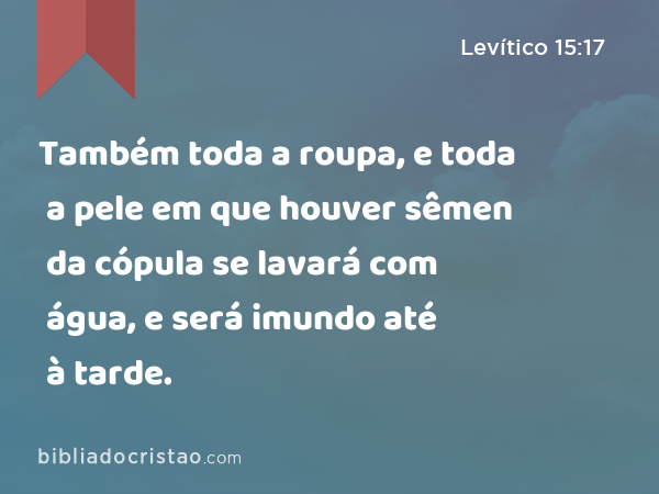 Também toda a roupa, e toda a pele em que houver sêmen da cópula se lavará com água, e será imundo até à tarde. - Levítico 15:17