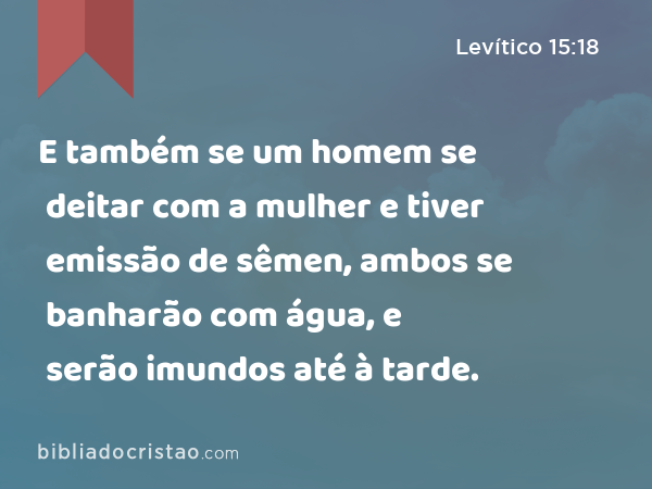 E também se um homem se deitar com a mulher e tiver emissão de sêmen, ambos se banharão com água, e serão imundos até à tarde. - Levítico 15:18