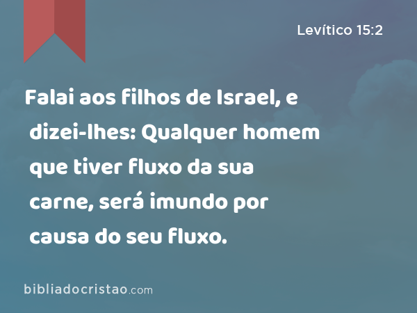 Falai aos filhos de Israel, e dizei-lhes: Qualquer homem que tiver fluxo da sua carne, será imundo por causa do seu fluxo. - Levítico 15:2