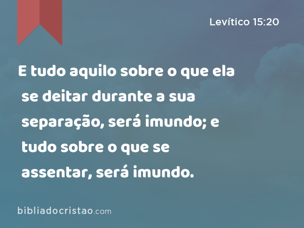 E tudo aquilo sobre o que ela se deitar durante a sua separação, será imundo; e tudo sobre o que se assentar, será imundo. - Levítico 15:20