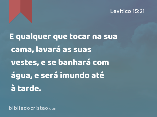 E qualquer que tocar na sua cama, lavará as suas vestes, e se banhará com água, e será imundo até à tarde. - Levítico 15:21