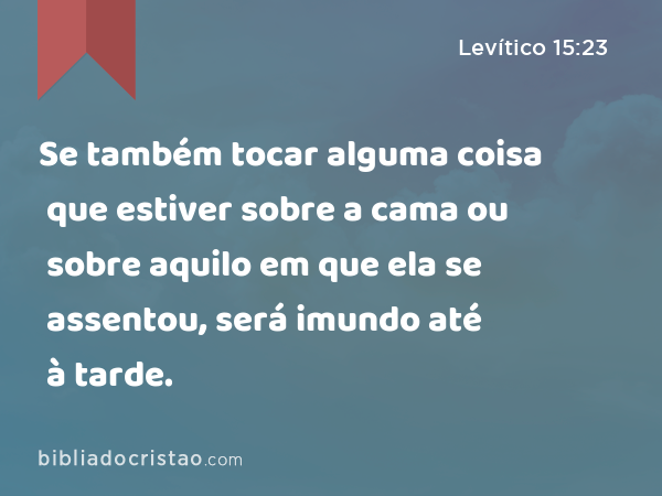 Se também tocar alguma coisa que estiver sobre a cama ou sobre aquilo em que ela se assentou, será imundo até à tarde. - Levítico 15:23