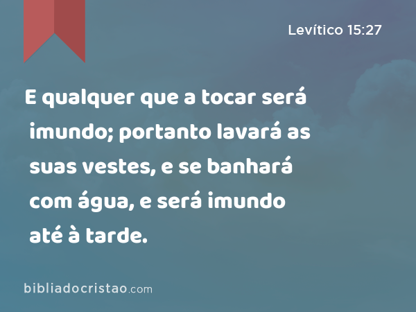 E qualquer que a tocar será imundo; portanto lavará as suas vestes, e se banhará com água, e será imundo até à tarde. - Levítico 15:27