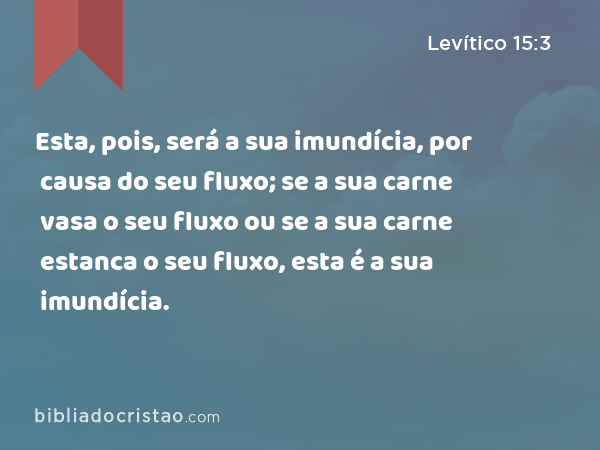 Esta, pois, será a sua imundícia, por causa do seu fluxo; se a sua carne vasa o seu fluxo ou se a sua carne estanca o seu fluxo, esta é a sua imundícia. - Levítico 15:3