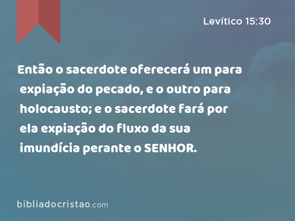 Então o sacerdote oferecerá um para expiação do pecado, e o outro para holocausto; e o sacerdote fará por ela expiação do fluxo da sua imundícia perante o SENHOR. - Levítico 15:30