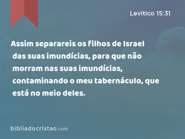 Assim separareis os filhos de Israel das suas imundícias, para que não morram nas suas imundícias, contaminando o meu tabernáculo, que está no meio deles. - Levítico 15:31